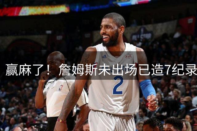 赢麻了！詹姆斯未出场已造7纪录，800万，湖人扎心了！